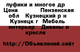 пуфики и многое др. › Цена ­ 1 500 - Пензенская обл., Кузнецкий р-н, Кузнецк г. Мебель, интерьер » Диваны и кресла   